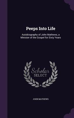 Peeps Into Life: Autobiography of John Mathews, a Minister of the Gospel for Sixty Years - Mathews, John