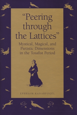 "Peering Through the Lattices": Mystical, Magical, and Pietistic Dimensions in the Tosafist Period - Kanarfogel, Ephraim