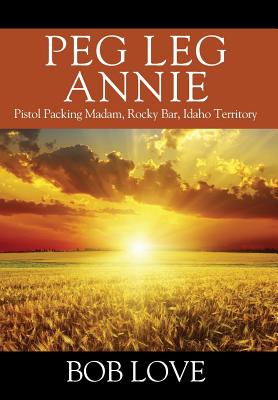 Peg Leg Annie: Pistol Packing Madam, Rocky Bar, Idaho Territory - Love, Bob