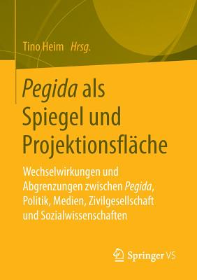 Pegida ALS Spiegel Und Projektionsflache: Wechselwirkungen Und Abgrenzungen Zwischen Pegida, Politik, Medien, Zivilgesellschaft Und Sozialwissenschaften - Heim, Tino (Editor)