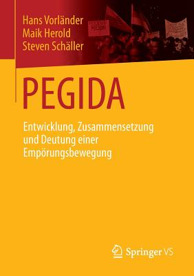 Pegida: Entwicklung, Zusammensetzung Und Deutung Einer Emprungsbewegung - Vorlnder, Hans, and Herold, Maik, and Schller, Steven