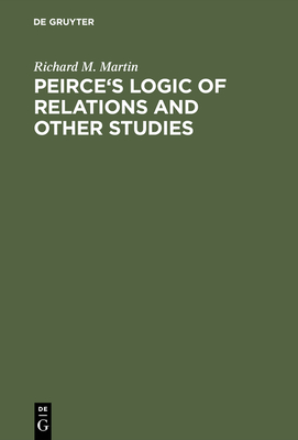 Peirce's Logic of Relations and Other Studies - Martin, Richard M