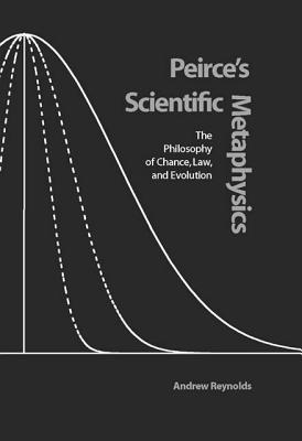 Peirce's Scientific Metaphysics: The Philosophy of Chance, Law, and Evolution - Reynolds, Andrew