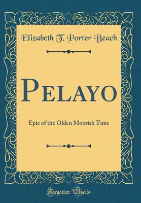 Pelayo: Epic of the Olden Moorish Time (Classic Reprint) - Beach, Elizabeth T Porter