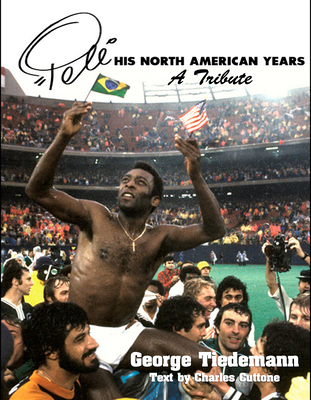 Pele, His North American Years: A Tribute - Tiedemann, George (Photographer), and Cuttone, Charles