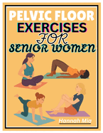 Pelvic Floor Exercises for Senior Women: A Senior-Sensitive Approach To Pelvic Awareness, Elasticity, And Healing On How Soothing Stretches And Mindful Breathing Ease Pain, Reduce Tension, And Support The Aging Pelvic Floor