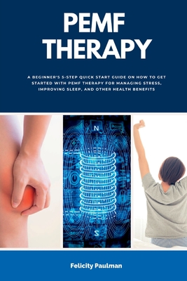 PEMF Therapy: A Beginner's 5-Step Quick Start Guide on How to Get Started with PEMF Therapy for Managing Stress, Improving Sleep, and Other Health Benefits - Paulman, Felicity