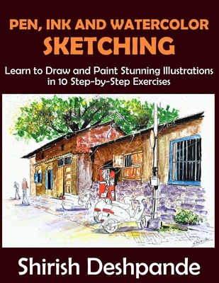 Pen, Ink and Watercolor Sketching: Learn to Draw and Paint Stunning Illustrations in 10 Step-by-Step Exercises - Deshpande, Shirish