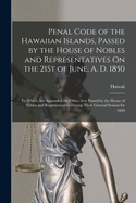 Penal Code of the Hawaiian Islands, Passed by the House of Nobles and Representatives on the 21st of June, A. D. 1850: To Which Are Appended the Other Acts Passed by the House of Nobles and Representatives During Their General Session for 1850