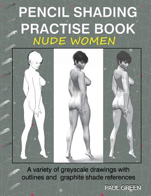 Pencil Shading Practise Book - Nude Women: A Variety of Greyscale Drawings with Outlines and Graphite Shade References - Green, Paul