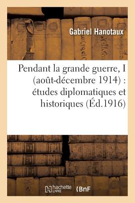 Pendant La Grande Guerre, I Aout-D?cembre 1914: ?tudes Diplomatiques Et Historiques - Hanotaux, Gabriel