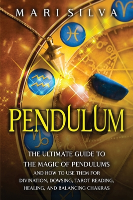 Pendulum: The Ultimate Guide to the Magic of Pendulums and How to Use Them for Divination, Dowsing, Tarot Reading, Healing, and Balancing Chakras - Silva, Mari