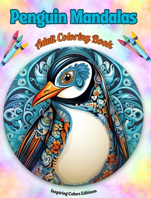 Penguin Mandalas Adult Coloring Book Anti-Stress and Relaxing Mandalas to Promote Creativity: Mystical Penguin Designs to Relieve Stress and Balance the Mind - Editions, Inspiring Colors