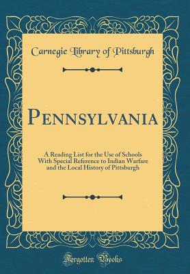 Pennsylvania: A Reading List for the Use of Schools with Special Reference to Indian Warfare and the Local History of Pittsburgh (Classic Reprint) - Pittsburgh, Carnegie Library of