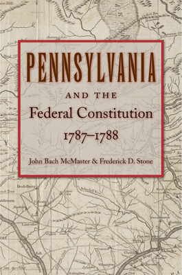 Pennsylvania and the Federal Constitution, 1787-1788 - McMaster, John Bach (Editor), and Stone, Frederick D (Editor)