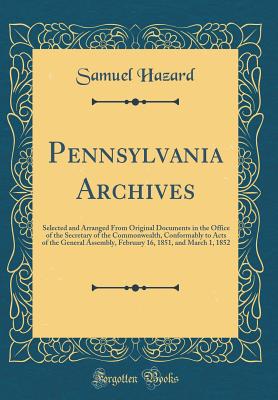 Pennsylvania Archives: Selected and Arranged from Original Documents in the Office of the Secretary of the Commonwealth, Conformably to Acts of the General Assembly, February 16, 1851, and March 1, 1852 (Classic Reprint) - Hazard, Samuel