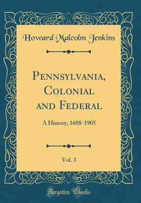 Pennsylvania, Colonial and Federal, Vol. 3: A History, 1608-1905 (Classic Reprint) - Jenkins, Howard Malcolm