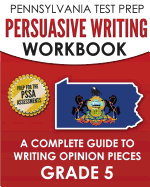 PENNSYLVANIA TEST PREP Persuasive Writing Workbook: A Complete Guide to Writing Opinion Pieces Grade 5: Preparation for the PSSA ELA Tests