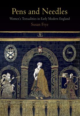 Pens and Needles: Women's Textualities in Early Modern England - Frye, Susan