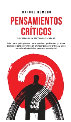 Pensamientos Cr?ticos y Secretos de la Psicolog?a Oscura 101: Gu?a para principiantes para resolver problemas y tomar decisiones para convertirse en un mejor pensador cr?tico, y luego aprender el arte de leer personas y manipular! - Romero, Marcos