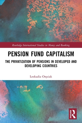 Pension Fund Capitalism: The Privatization of Pensions in Developed and Developing Countries - Or ziak, Leokadia