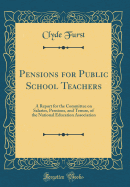 Pensions for Public School Teachers: A Report for the Committee on Salaries, Pensions, and Tenure, of the National Education Association (Classic Reprint)