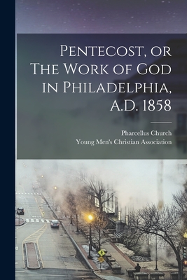 Pentecost, or The Work of God in Philadelphia, A.D. 1858 - Young Men's Christian Association (Creator), and Church, Pharcellus