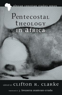 Pentecostal Theology in Africa - Clarke, Clifton R (Editor), and Asamoah-Gyadu, J Kwabena (Foreword by)