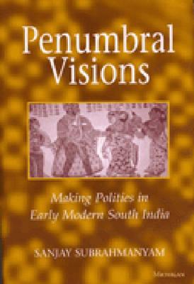 Penumbral Visions: Making Polities in Early Modern South India - Subrahmanyam, Sanjay