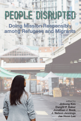 People Disrupted: Doing Mission Responsibly Among Refugees and Migrants - Kim, Jinbong (Editor), and Baker, Dwight P (Editor), and Bonk, Jonathan J (Editor)