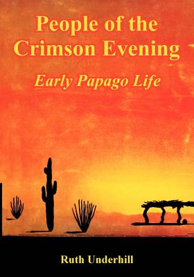 People of the Crimson Evening: Early Papago Life - Underhill, Ruth