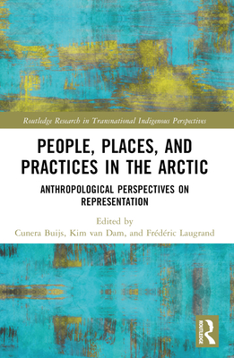 People, Places, and Practices in the Arctic: Anthropological Perspectives on Representation - Buijs, Cunera (Editor), and Van Dam, Kim (Editor), and Laugrand, Frdric (Editor)