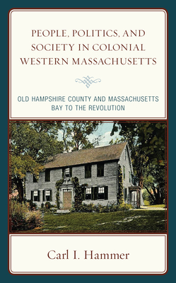 People, Politics, and Society in Colonial Western Massachusetts: Old Hampshire County and Massachusetts Bay to the Revolution - Hammer, Carl I