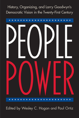 People Power: History, Organizing, and Larry Goodwyn's Democratic Vision in the Twenty-First Century - Hogan, Wesley C (Editor), and Ortiz, Paul (Editor)