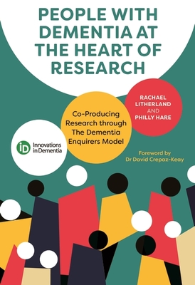 People with Dementia at the Heart of Research: Co-Producing Research Through the Dementia Enquirers Model - Litherland, Rachael, and Hare, Philly, and Crepaz-Keay, David (Foreword by)