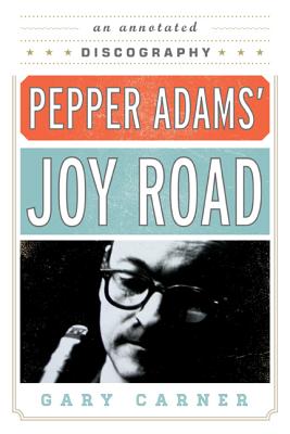 Pepper Adams' Joy Road: An Annotated Discography - Carner, Gary