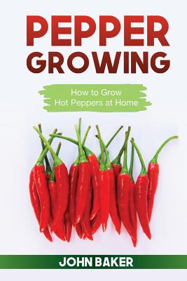 Pepper Growing: How to Grow Hot Peppers at Home - Baker, John, Sir