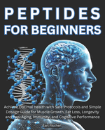 Peptides for Beginners: Achieve Optimal Health with Safe Protocols and Simple Dosage Guide for Muscle Growth, Fat Loss, Longevity and Anti-Aging, Immunity, and Cognitive Performance