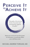 Perceive It to Achieve It: Seize Your Mind and Use the Power of Motivation to Positively Affect Your Wellness Zones