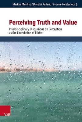 Perceiving Truth and Value: Interdisciplinary Discussions on Perception as the Foundation of Ethics - Muhling, Markus (Contributions by), and Gilland, David Andrew (Editor), and Forster, Yvonne (Contributions by)