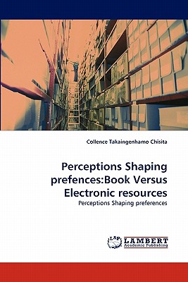 Perceptions Shaping Prefences: Book Versus Electronic Resources - Chisita, Collence Takaingenhamo