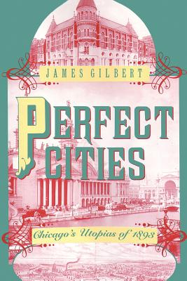 Perfect Cities: Chicago's Utopias of 1893 - Gilbert, James