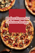 Perfect Pizzas: 104 Delicious Recipes