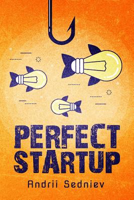 Perfect Startup: A Complete System for Becoming a Successful Entrepreneur - Sedniev, Andrii