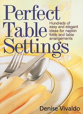 Perfect Table Settings: Hundreds of Easy and Elegant Ideas for Napkin Folds and Table Arrangements - Vivaldo, Denise