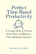 Perfect Time-Based Productivity: A Unique Way to Protect Your Peace of Mind as Time Demands Increase