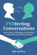 PERfecting Conversations: How to Have Challenging Conversations at Work with Confidence and Ease