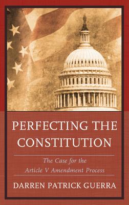 Perfecting the Constitution: The Case for the Article V Amendment Process - Guerra, Darren Patrick