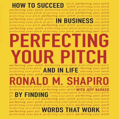 Perfecting Your Pitch: How to Succeed in Business and Life by Finding Words That Work - Shapiro, Ronald M, and Barker, Jeff (Contributions by), and Menasche, Steven (Read by)