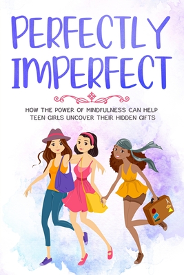 Perfectly Imperfect: How The Power of Mindfulness Can Help Teen Girls Uncover Their Hidden Gifts - Alexander, Meredith